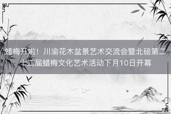 蜡梅开啦！川渝花木盆景艺术交流会暨北碚第二十二届蜡梅文化艺术活动下月10日开幕