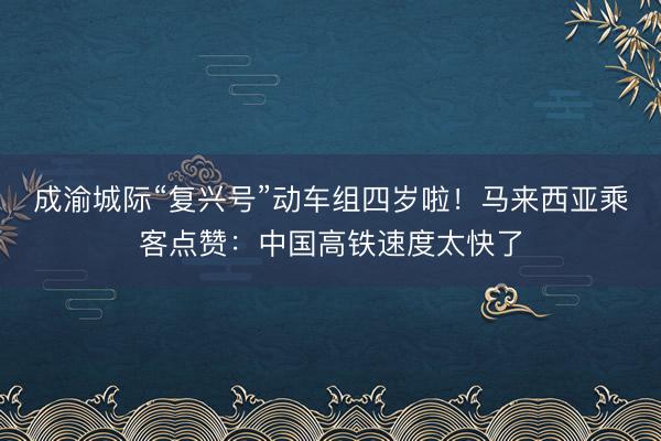 成渝城际“复兴号”动车组四岁啦！马来西亚乘客点赞：中国高铁速度太快了