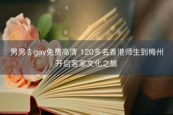 男男♂gay免费高清 120多名香港师生到梅州开启客家文化之旅