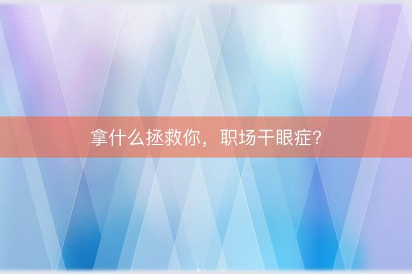 拿什么拯救你，职场干眼症？