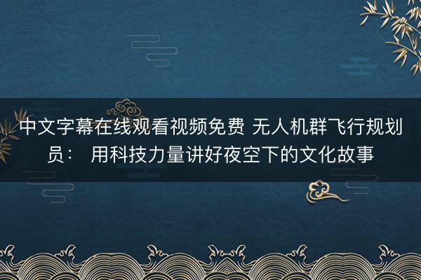 中文字幕在线观看视频免费 无人机群飞行规划员： 用科技力量讲好夜空下的文化故事