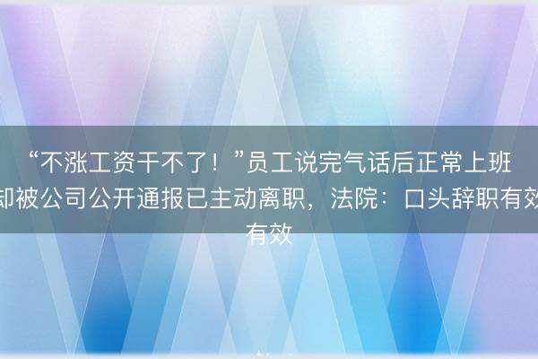 “不涨工资干不了！”员工说完气话后正常上班却被公司公开通报已主动离职，法院：口头辞职有效