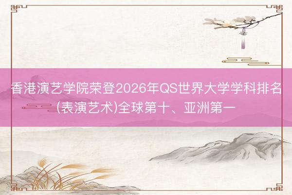 香港演艺学院荣登2026年QS世界大学学科排名(表演艺术)全球第十、亚洲第一