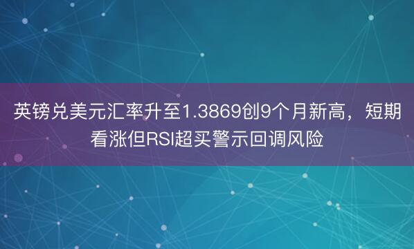 英镑兑美元汇率升至1.3869创9个月新高，短期看涨但RSI超买警示回调风险