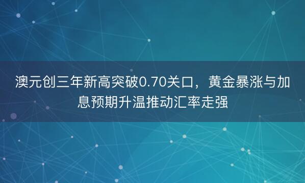 澳元创三年新高突破0.70关口，黄金暴涨与加息预期升温推动汇率走强