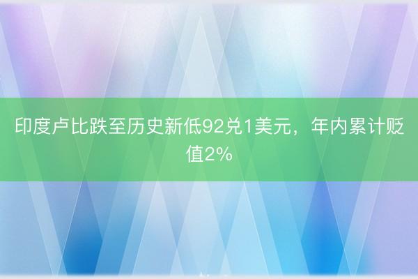 印度卢比跌至历史新低92兑1美元，年内累计贬值2%