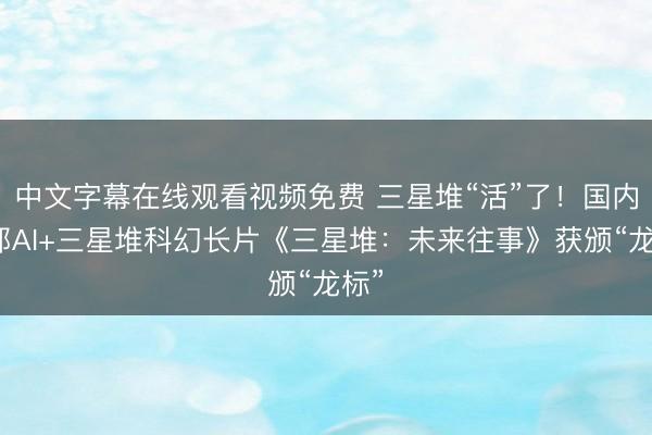 中文字幕在线观看视频免费 三星堆“活”了！国内首部AI+三星堆科幻长片《三星堆：未来往事》获颁“龙标”