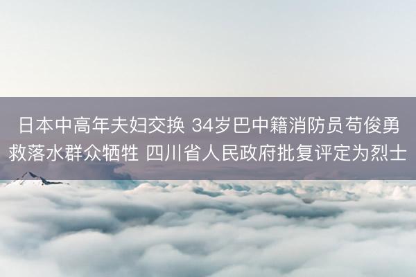 日本中高年夫妇交换 34岁巴中籍消防员苟俊勇救落水群众牺牲 四川省人民政府批复评定为烈士