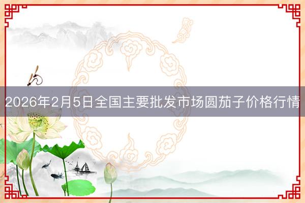 2026年2月5日全国主要批发市场圆茄子价格行情