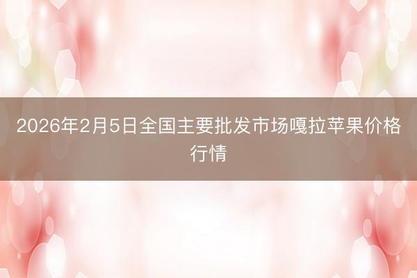 2026年2月5日全国主要批发市场嘎拉苹果价格行情