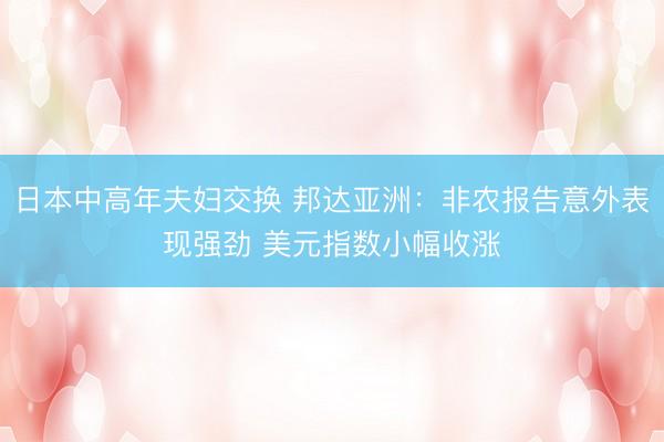 日本中高年夫妇交换 邦达亚洲：非农报告意外表现强劲 美元指数小幅收涨