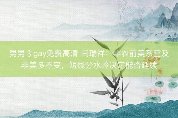 男男♂gay免费高清 闫瑞祥：非农前美系空及非美多不变，短线分水岭决定能否延续