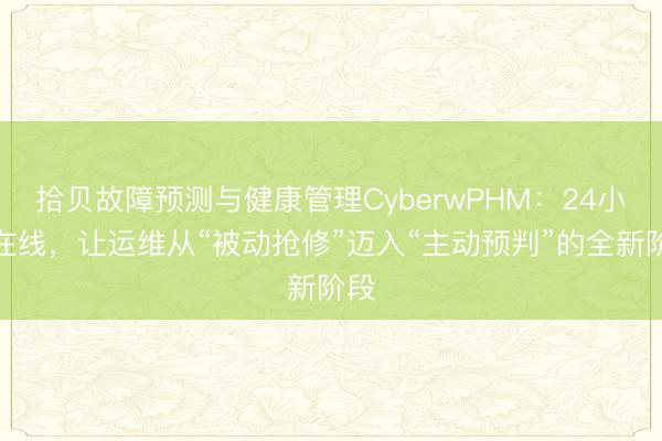 拾贝故障预测与健康管理CyberwPHM：24小时在线，让运维从“被动抢修”迈入“主动预判”的全新阶段