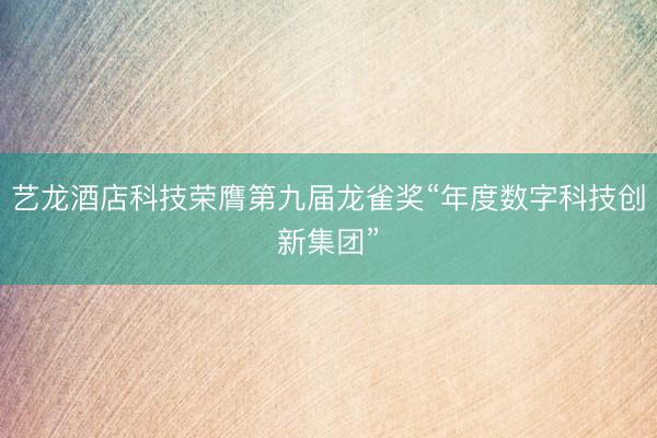 艺龙酒店科技荣膺第九届龙雀奖“年度数字科技创新集团”