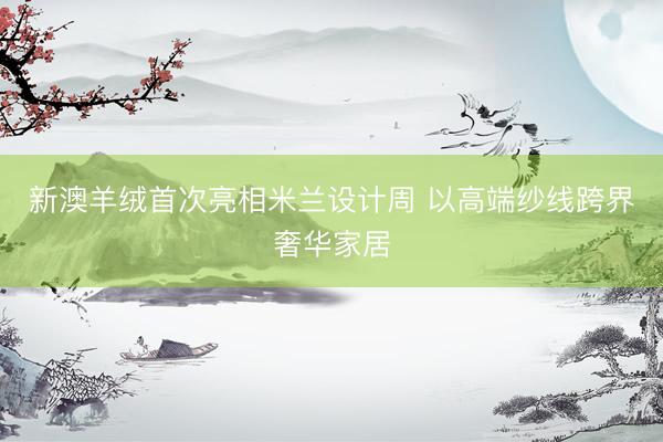 新澳羊绒首次亮相米兰设计周 以高端纱线跨界奢华家居