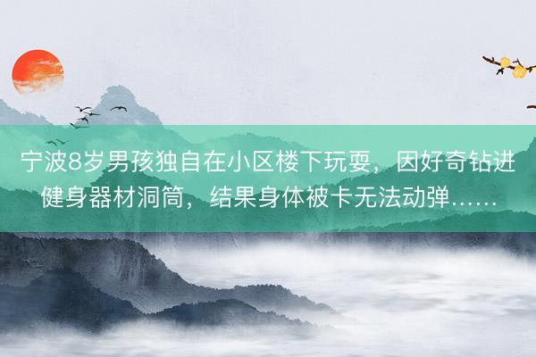 宁波8岁男孩独自在小区楼下玩耍，因好奇钻进健身器材洞筒，结果身体被卡无法动弹……