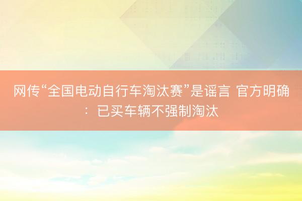 网传“全国电动自行车淘汰赛”是谣言 官方明确：已买车辆不强制淘汰