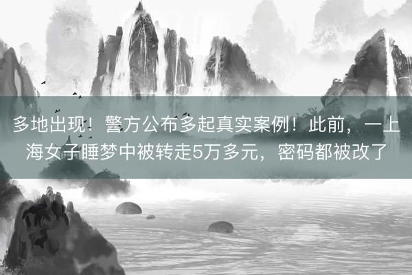 多地出现！警方公布多起真实案例！此前，一上海女子睡梦中被转走5万多元，密码都被改了