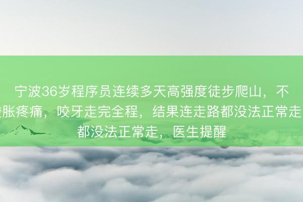 宁波36岁程序员连续多天高强度徒步爬山，不顾膝关节酸胀疼痛，咬牙走完全程，结果连走路都没法正常走，医生提醒