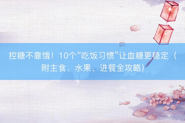 控糖不靠饿！10个“吃饭习惯”让血糖更稳定（附主食、水果、进餐全攻略）
