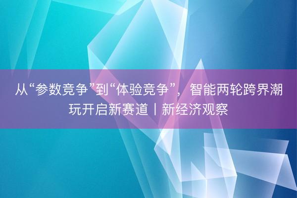 从“参数竞争”到“体验竞争”，智能两轮跨界潮玩开启新赛道丨新经济观察