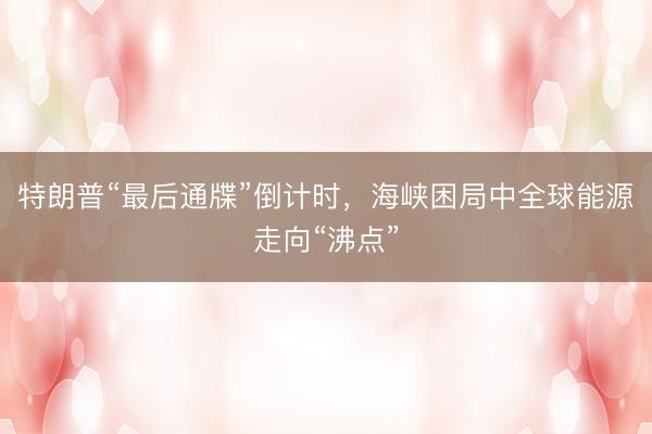 特朗普“最后通牒”倒计时，海峡困局中全球能源走向“沸点”