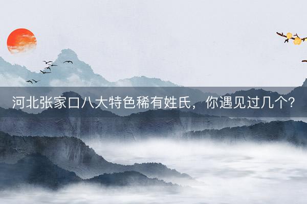 河北张家口八大特色稀有姓氏,你遇见过几个?