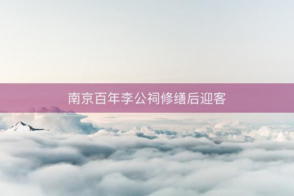南京百年李公祠修缮后迎客