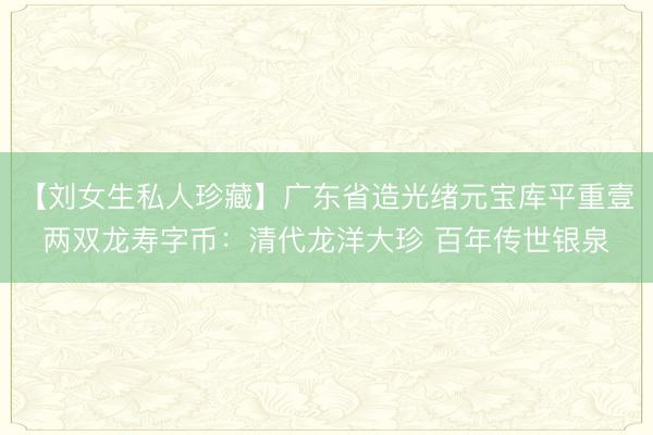 【刘女生私人珍藏】广东省造光绪元宝库平重壹两双龙寿字币:清代龙洋大珍 百年传世银泉