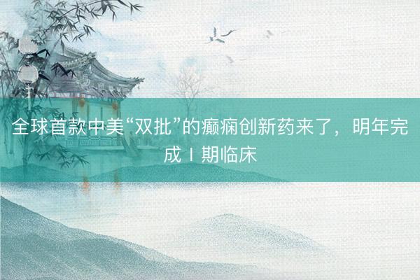 全球首款中美“双批”的癫痫创新药来了,明年完成Ⅰ期临床