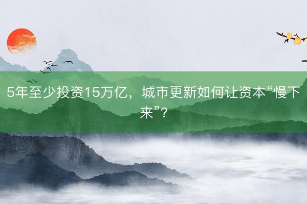 5年至少投资15万亿，城市更新如何让资本“慢下来”？