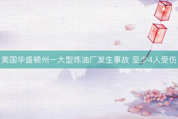 美国华盛顿州一大型炼油厂发生事故 至少4人受伤
