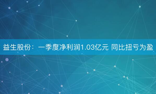 益生股份：一季度净利润1.03亿元 同比扭亏为盈