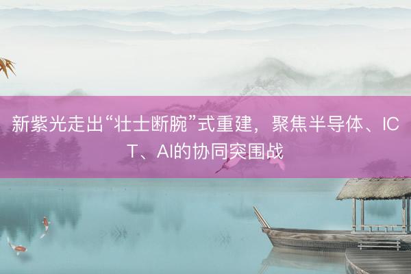 新紫光走出“壮士断腕”式重建，聚焦半导体、ICT、AI的协同突围战