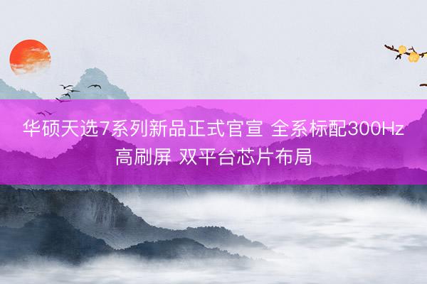 华硕天选7系列新品正式官宣 全系标配300Hz高刷屏 双平台芯片布局