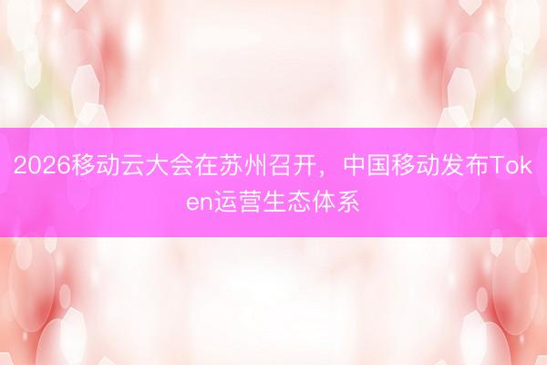 2026移动云大会在苏州召开，中国移动发布Token运营生态体系