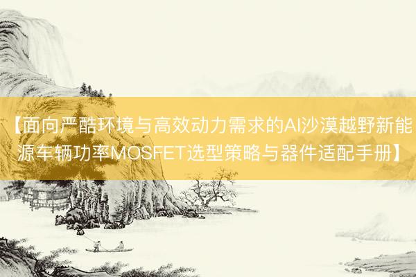 【面向严酷环境与高效动力需求的AI沙漠越野新能源车辆功率MOSFET选型策略与器件适配手册】