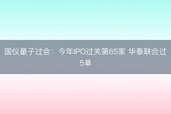 国仪量子过会：今年IPO过关第65家 华泰联合过5单