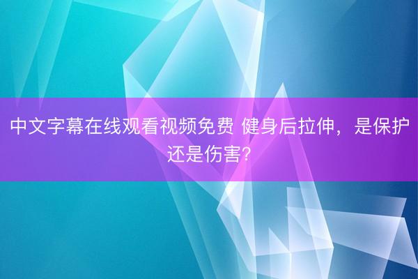 中文字幕在线观看视频免费 健身后拉伸，是保护还是伤害？