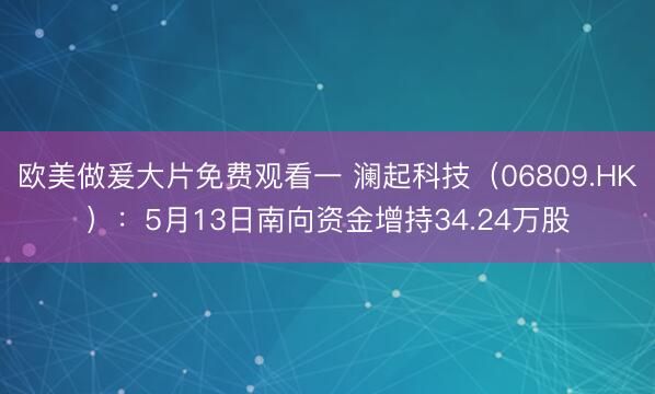 欧美做爰大片免费观看一 澜起科技(06809.HK):5月13日南向资金增持34.24万股