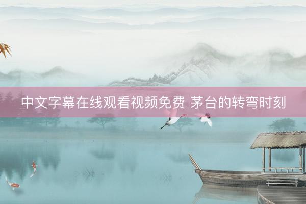 中文字幕在线观看视频免费 茅台的转弯时刻