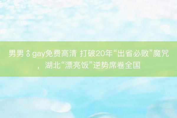 男男♂gay免费高清 打破20年“出省必败”魔咒，湖北“漂亮饭”逆势席卷全国