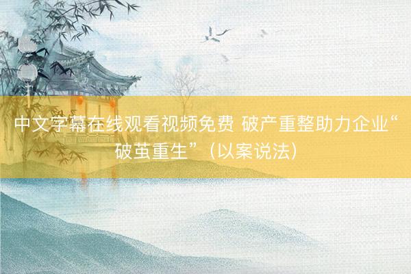中文字幕在线观看视频免费 破产重整助力企业“破茧重生”（以案说法）
