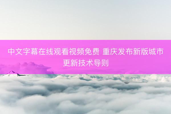 中文字幕在线观看视频免费 重庆发布新版城市更新技术导则