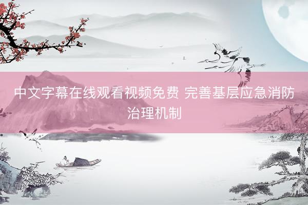 中文字幕在线观看视频免费 完善基层应急消防治理机制