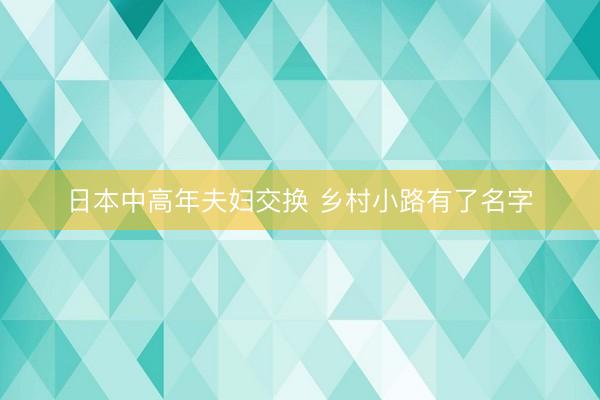 日本中高年夫妇交换 乡村小路有了名字
