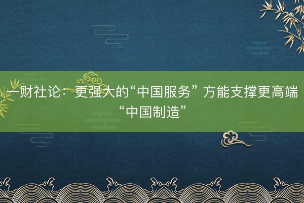 一财社论：更强大的“中国服务” 方能支撑更高端“中国制造”