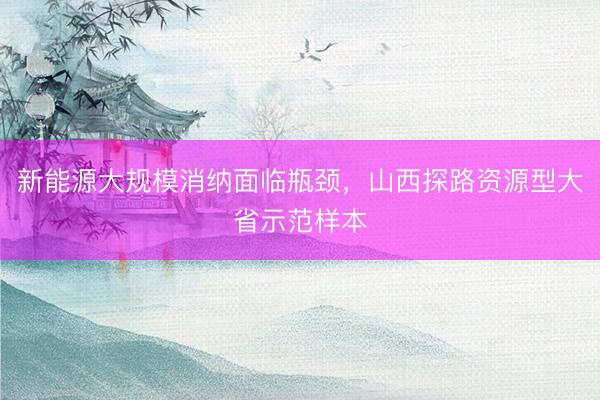 新能源大规模消纳面临瓶颈，山西探路资源型大省示范样本