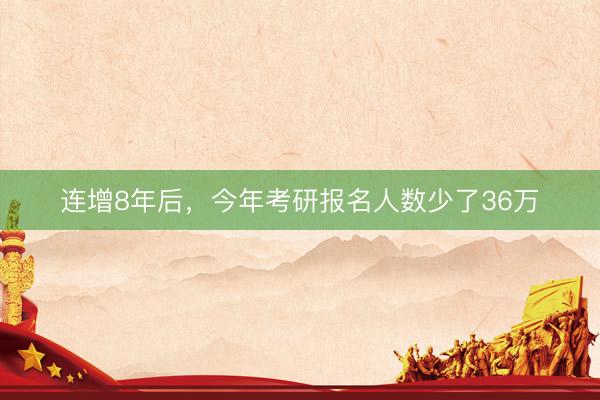 连增8年后，今年考研报名人数少了36万