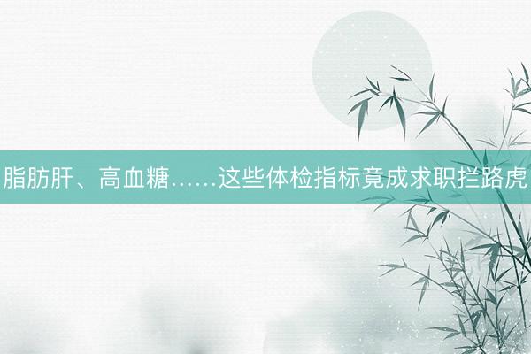 脂肪肝、高血糖……这些体检指标竟成求职拦路虎
